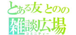 とある友とのの雑談広場（コミニティー）