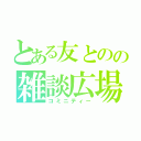 とある友とのの雑談広場（コミニティー）