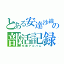 とある安達沙織先輩の部活記録（卒業アルバム）