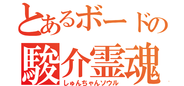 とあるボードの駿介霊魂（しゅんちゃんソウル）