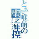 とある唯萌の聖之妹控Ⅱ（インデックス）