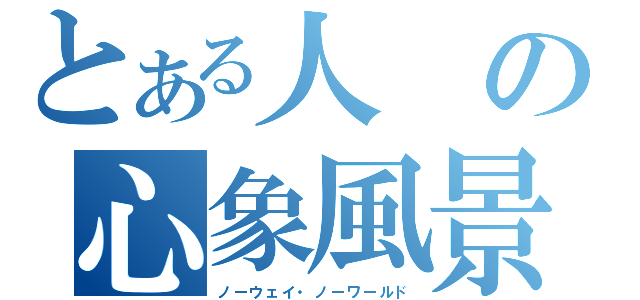 とある人の心象風景（ノーウェイ・ノーワールド）