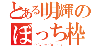 とある明輝のぼっち枠（（・´ω｀・＝・´ω｀ ・ ））