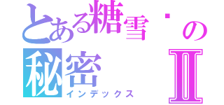 とある糖雪❤ の秘密Ⅱ（インデックス）