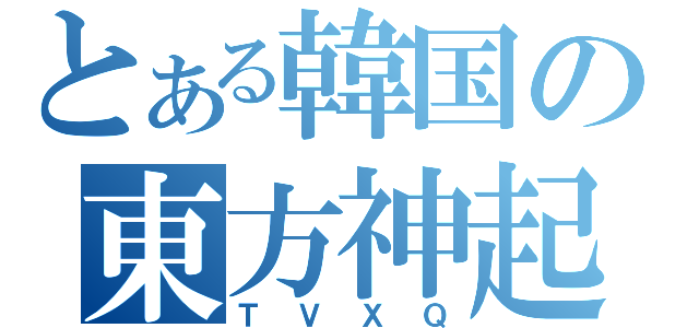 とある韓国の東方神起（ＴＶＸＱ）