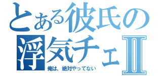 とある彼氏の浮気チェックⅡ（俺は、絶対やってない）