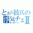 とある彼氏の浮気チェックⅡ（俺は、絶対やってない）