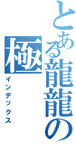 とある龍龍の極（インデックス）