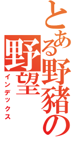 とある野豬の野望（インデックス）