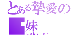 とある摯愛の吖妹（Ｌｏｋｙｉｎ❤）