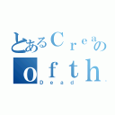 とあるＣｒｅａｔｕｒｅのｏｆｔｈｅ（Ｄｅａｄ）