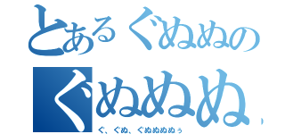 とあるぐぬぬのぐぬぬぬぬぅ（ぐ、ぐぬ、ぐぬぬぬぬぅ）