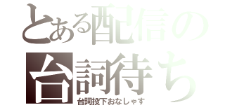 とある配信の台詞待ち（台詞投下おなしゃす）