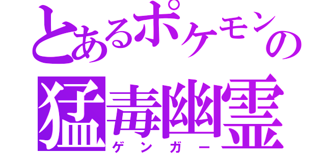 とあるポケモンの猛毒幽霊（ゲンガー）