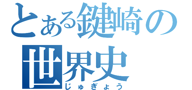 とある鍵崎の世界史（じゅぎょう）