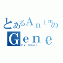 とあるＡｎｉｍｅのＧｅｎｅｒａｔｉｏｎ（Ｂｙ Ｎａｎｏ ）