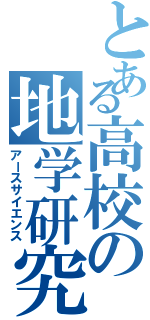 とある高校の地学研究部（アースサイエンス）