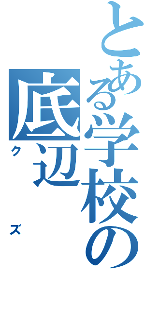 とある学校の底辺（クズ）