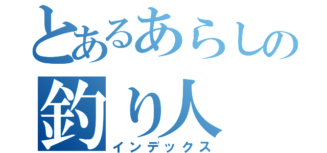 とあるあらしの釣り人（インデックス）