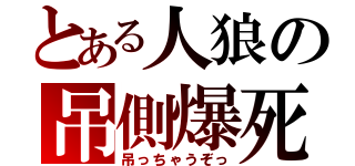 とある人狼の吊側爆死（吊っちゃうぞっ）