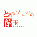 とあるフェブリの飴玉（インデックス）