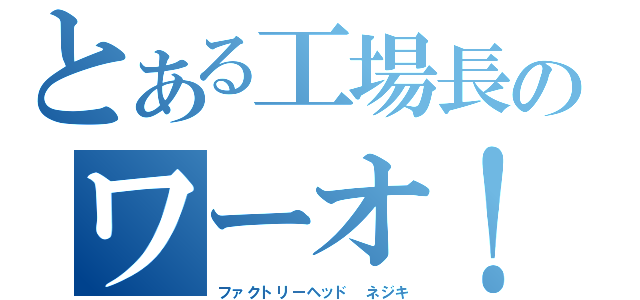 とある工場長のワーオ！（ファクトリーヘッド　ネジキ）