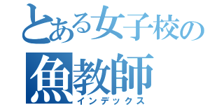 とある女子校の魚教師（インデックス）