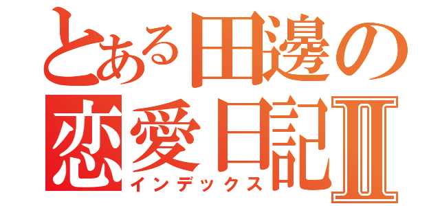 とある田邊の恋愛日記Ⅱ（インデックス）