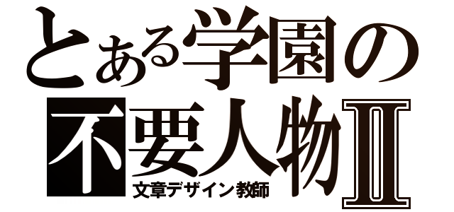 とある学園の不要人物Ⅱ（文章デザイン教師）