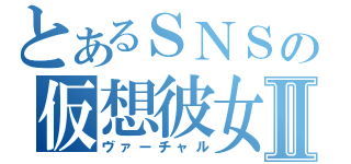 とあるＳＮＳの仮想彼女Ⅱ（ヴァーチャル）