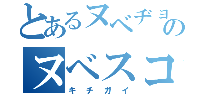 とあるヌベヂョンヌゾジョンベルミッティスモゲロンボョのヌベスコ（キチガイ）