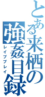 とある来栖の強姦目録（レイププレイ）