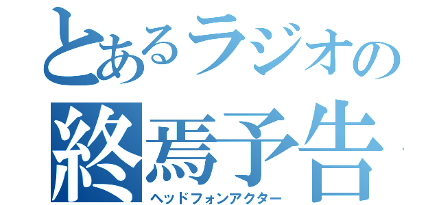 とあるラジオの終焉予告（ヘッドフォンアクター）