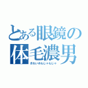 とある眼鏡の体毛濃男（きれいめもじゃもじゃ）