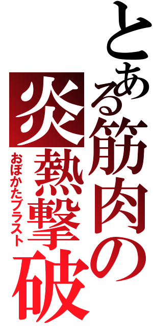 とある筋肉の炎熱撃破Ⅱ（おぼかたブラスト）