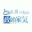 とあるヨッ友の政治家気取（インターン）