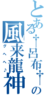 とある†呂布†の風来龍神（グヘヘ♪）