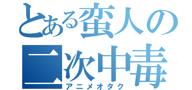 とある蛮人の二次中毒（アニメオタク）