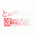 とあるゆっちろーの就職活動（ジョブハンティング）