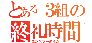 とある３組の終礼時間（エンペラータイム）