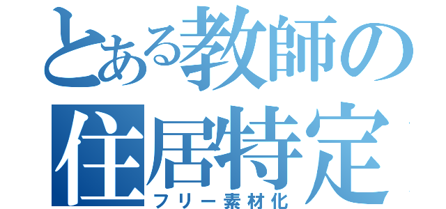 とある教師の住居特定（フリー素材化）