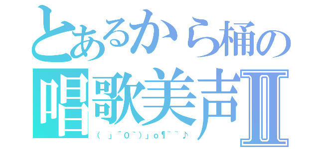 とあるから桶の唱歌美声Ⅱ（（ 」´０｀）」ｏ¶~~♪）