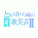 とあるから桶の唱歌美声Ⅱ（（ 」´０｀）」ｏ¶~~♪）