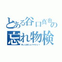 とある谷口真也の忘れ物検査（何しに来たんですかぁ？）