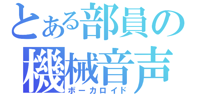 とある部員の機械音声（ボーカロイド）