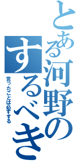 とある河野のするべき事（言ったことは必ずする）