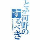 とある河野のするべき事（言ったことは必ずする）