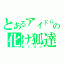 とあるアイドルの化け狐達（ぱすぽ☆）