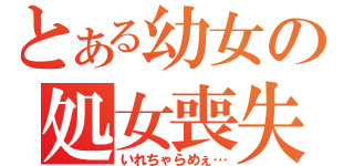 とある幼女の処女喪失（いれちゃらめぇ…）