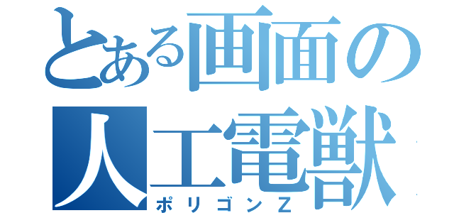 とある画面の人工電獣（ポリゴンＺ）